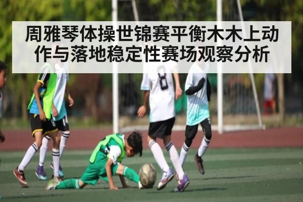周雅琴体操世锦赛平衡木木上动作与落地稳定性赛场观察分析