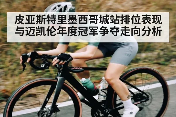 皮亚斯特里墨西哥城站排位表现与迈凯伦年度冠军争夺走向分析